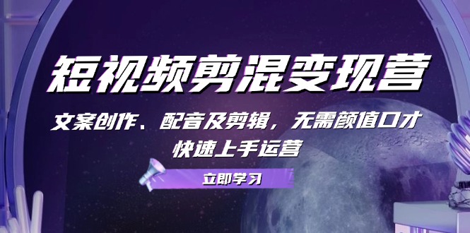 短视频剪混变现营：文案创作、配音及剪辑，无需颜值口才，快速上手运营-星禾网创星球