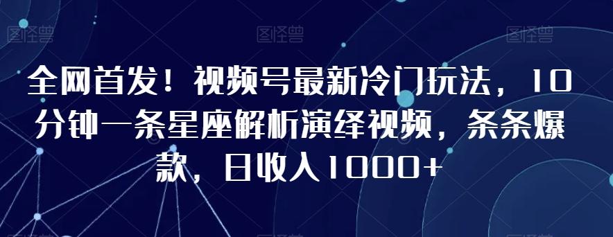 全网首发！视频号最新冷门玩法，10分钟一条星座解析演绎视频，条条爆款，日收入1000+【揭秘】-星禾网创星球