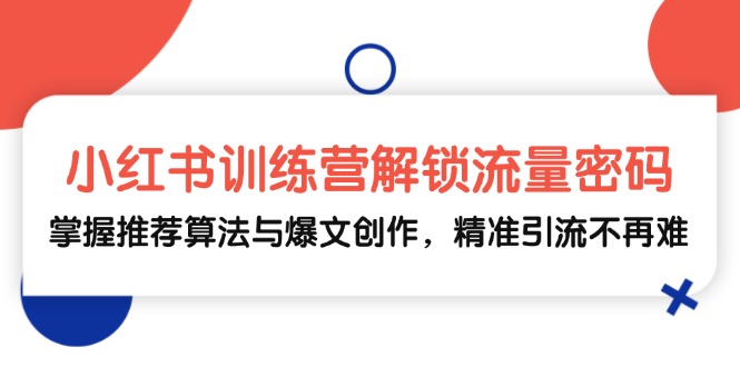 小红书训练营解锁流量密码，掌握推荐算法与爆文创作，精准引流不再难-星禾网创星球