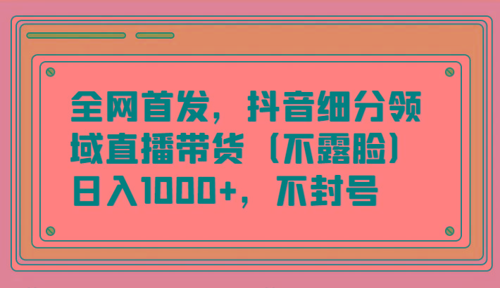 全网首发，抖音细分领域直播带货(不露脸)项目，日入1000+，不封号-星禾网创星球