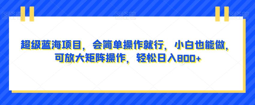 超级蓝海项目，会简单操作就行，小白也能做，可放大矩阵操作，轻松日入800+，-星禾网创星球