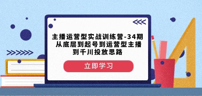 主播运营型实战训练营-第34期从底层到起号到运营型主播到千川投放思路-星禾网创星球