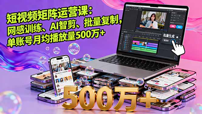 短视频矩阵运营课：网感训练、AI智剪、批量复制，单账号月均播放量500万+-星禾网创星球
