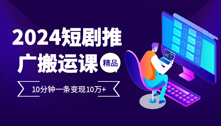 2024最火爆的项目短剧推广搬运实操课10分钟一条，单条变现10万+-星禾网创星球