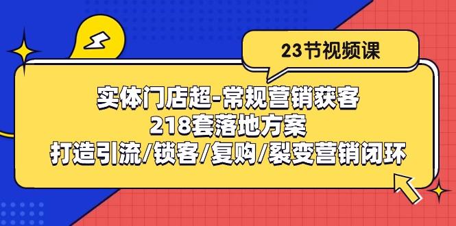 实体门店超-常规营销获客：218套落地方案/打造引流/锁客/复购/裂变营销-星禾网创星球