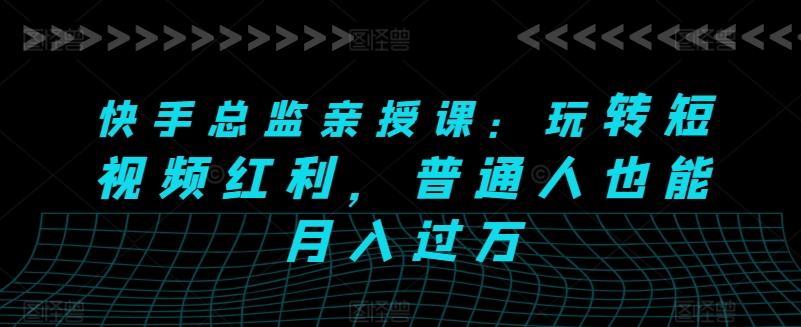 快手总监亲授课：玩转短视频红利，普通人也能月入过万-星禾网创星球