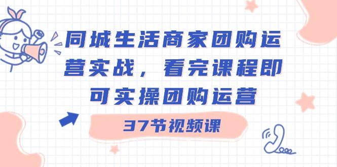 同城生活商家团购运营实战，看完课程即可实操团购运营（37节课）-星禾网创星球
