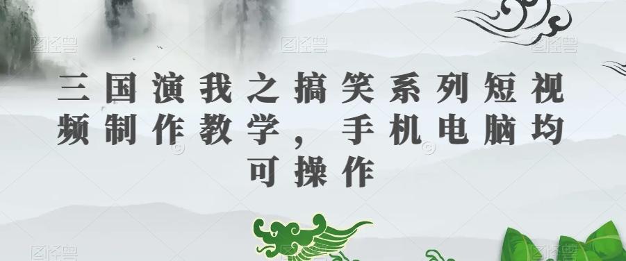 三国演我之搞笑系列短视频制作教学，手机电脑均可操作-星禾网创星球